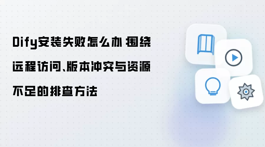 Dify安装失败怎么办：围绕远程访问、版本冲突与资源不足的排查方法