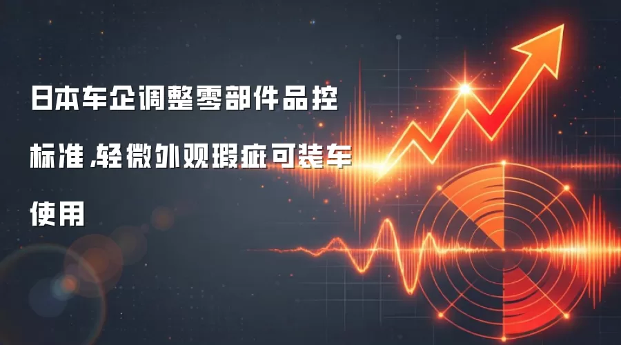 日本车企调整零部件品控标准，轻微外观瑕疵可装车使用