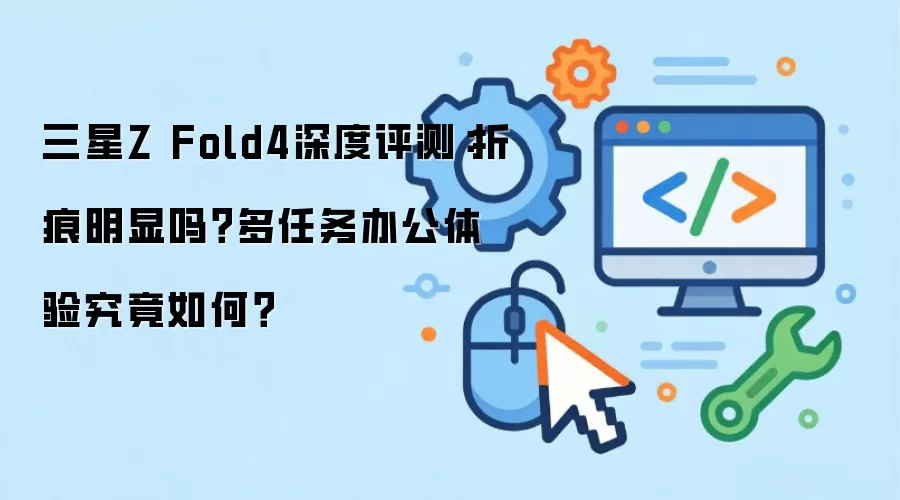 三星Z Fold4深度评测：折痕明显吗？多任务办公体验究竟如何？