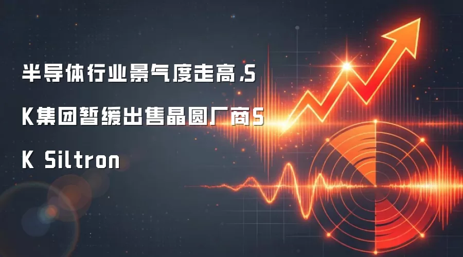 半导体行业景气度走高，SK集团暂缓出售晶圆厂商SK Siltron