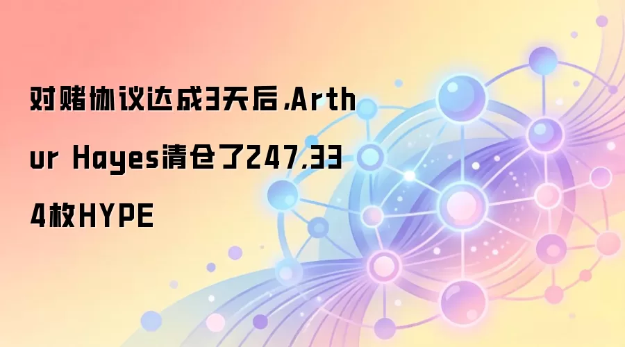 对赌协议达成3天后，Arthur Hayes清仓了247,334枚HYPE