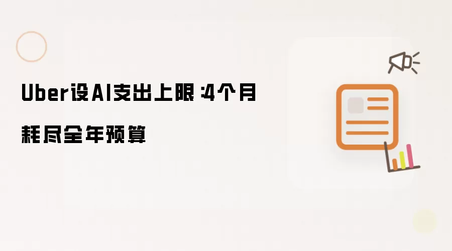 Uber设AI支出上限：4个月耗尽全年预算
