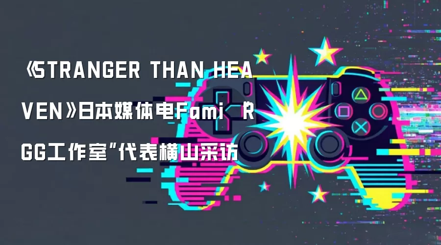《STRANGER THAN HEA VEN》日本媒体电Fami “RGG工作室”代表横山采访