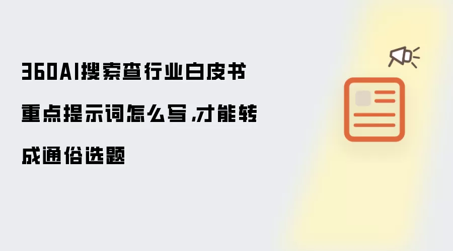 360AI搜索查行业白皮书重点提示词怎么写，才能转成通俗选题