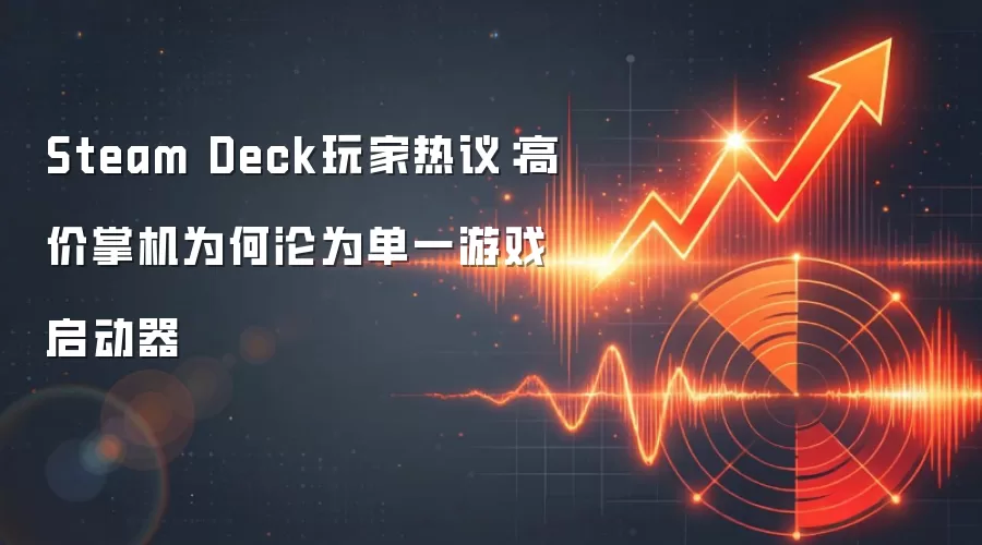 Steam Deck玩家热议：高价掌机为何沦为单一游戏启动器