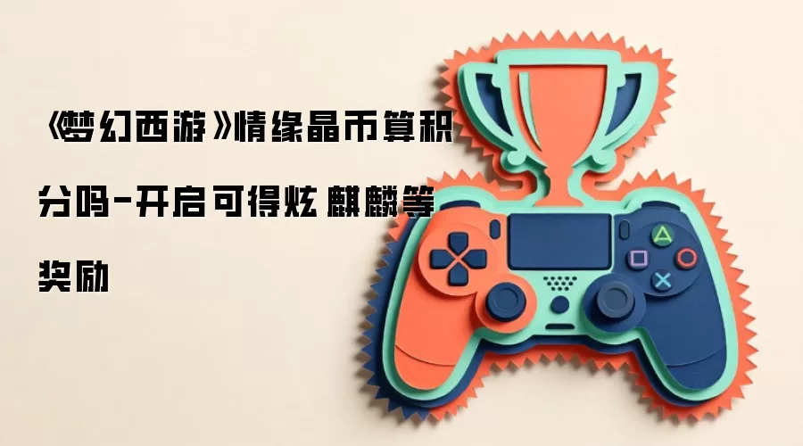 《梦幻西游》情缘晶币算积分吗-开启可得炫·麒麟等奖励