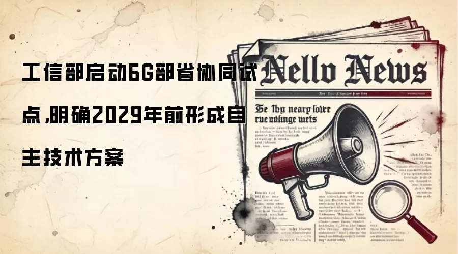 工信部启动6G部省协同试点，明确2029年前形成自主技术方案