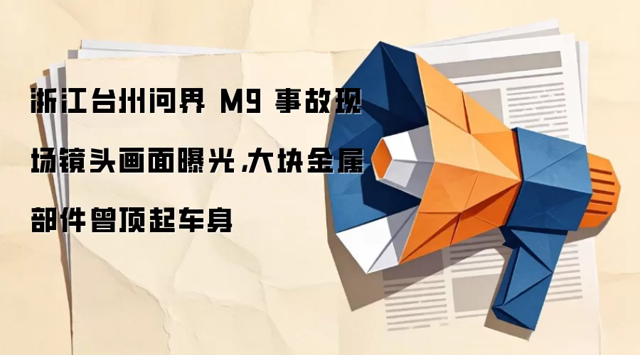 浙江台州问界 M9 事故现场镜头画面曝光，大块金属部件曾顶起车身