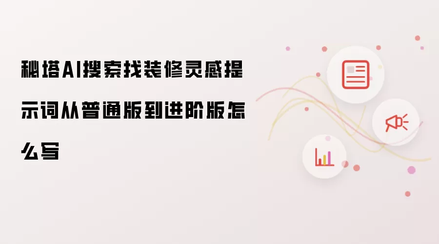 秘塔AI搜索找装修灵感提示词从普通版到进阶版怎么写
