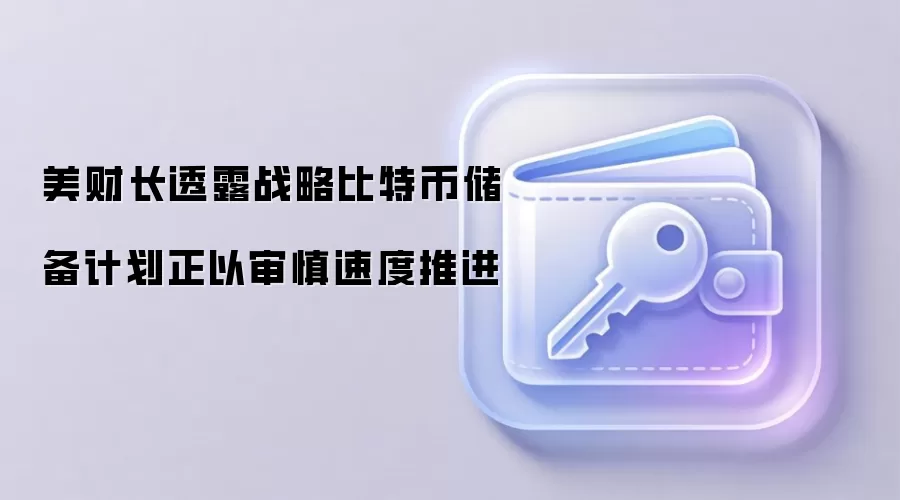 美财长透露战略比特币储备计划正以审慎速度推进