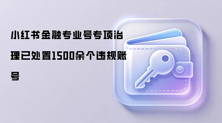 小红书金融专业号专项治理已处置1500余个违规账号