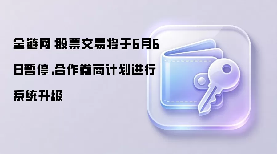 全链网：股票交易将于6月6日暂停，合作券商计划进行系统升级