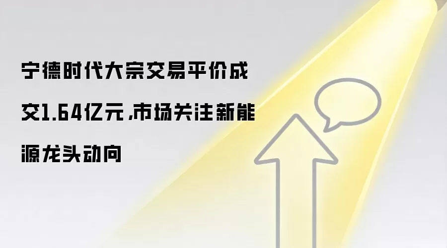 宁德时代大宗交易平价成交1.64亿元，市场关注新能源龙头动向