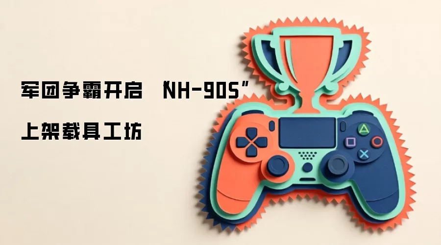 军团争霸开启 “NH-90S”上架载具工坊