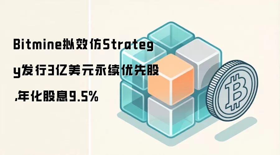 Bitmine拟效仿Strategy发行3亿美元永续优先股，年化股息9.5%