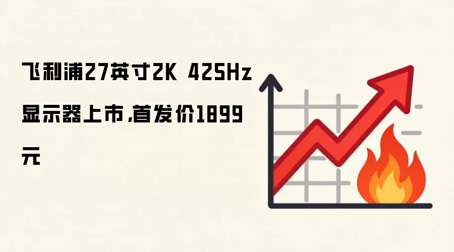 飞利浦27英寸2K 425Hz显示器上市，首发价1899元