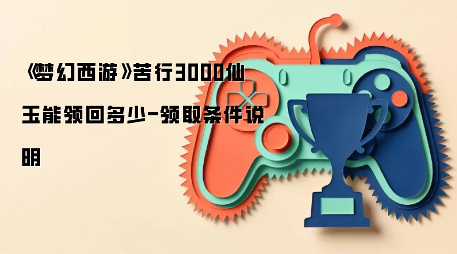 《梦幻西游》苦行3000仙玉能领回多少-领取条件说明