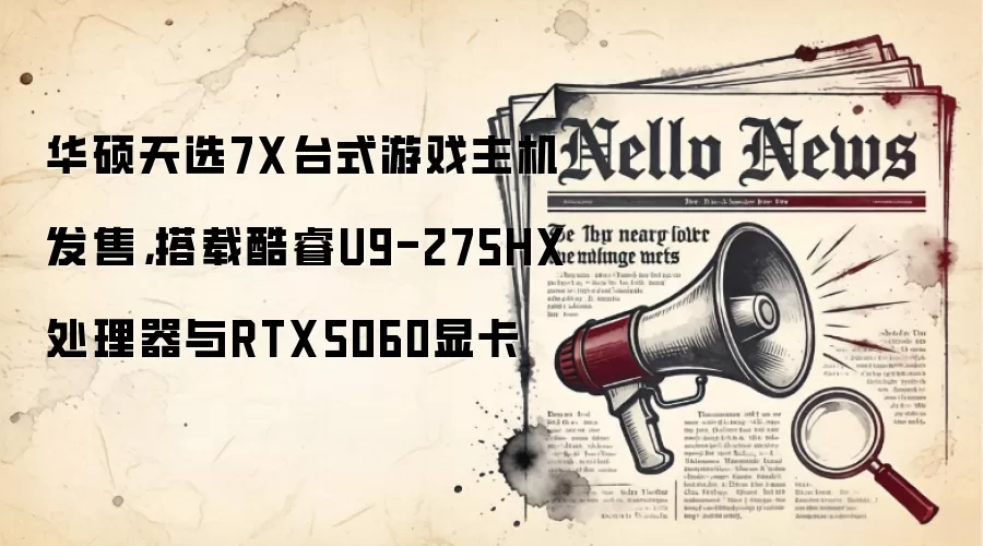 华硕天选7X台式游戏主机发售，搭载酷睿U9-275HX处理器与RTX5060显卡
