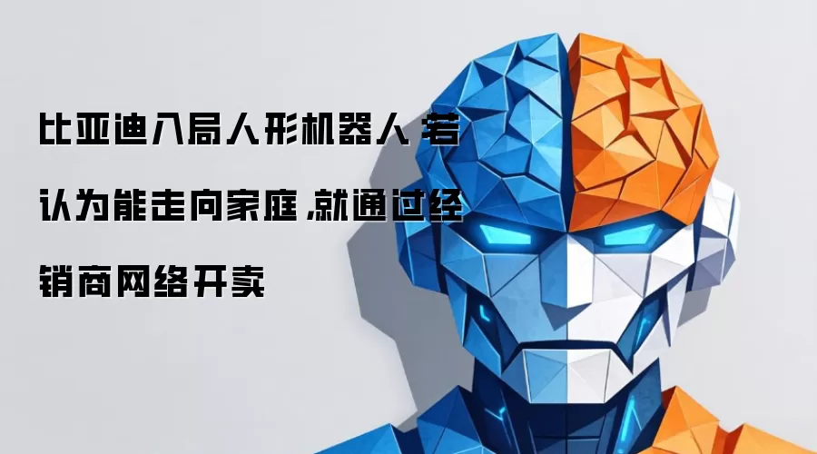 比亚迪入局人形机器人：若认为能走向家庭，就通过经销商网络开卖