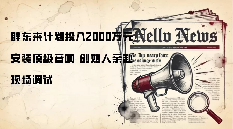 胖东来计划投入2000万元安装顶级音响 创始人亲赴现场调试
