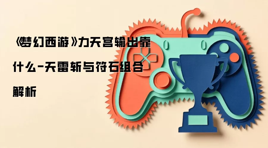 《梦幻西游》力天宫输出靠什么-天雷斩与符石组合解析