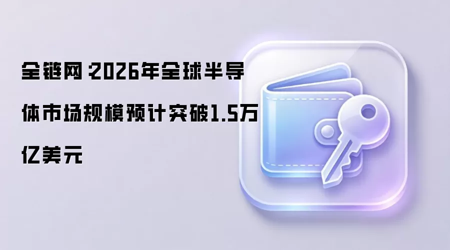 全链网：2026年全球半导体市场规模预计突破1.5万亿美元