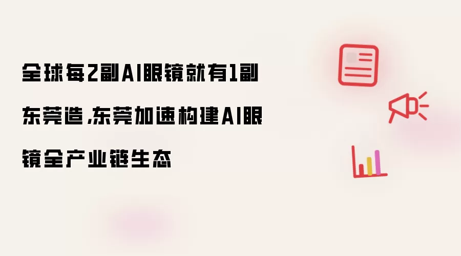 全球每2副AI眼镜就有1副东莞造，东莞加速构建AI眼镜全产业链生态