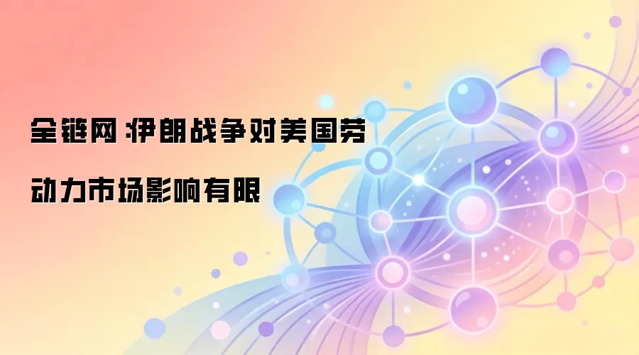 全链网：伊朗战争对美国劳动力市场影响有限