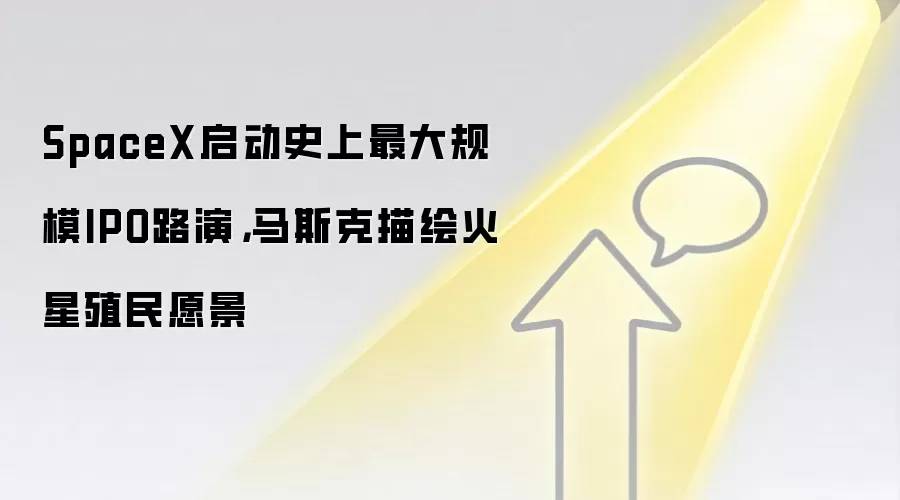 SpaceX启动史上最大规模IPO路演，马斯克描绘火星殖民愿景