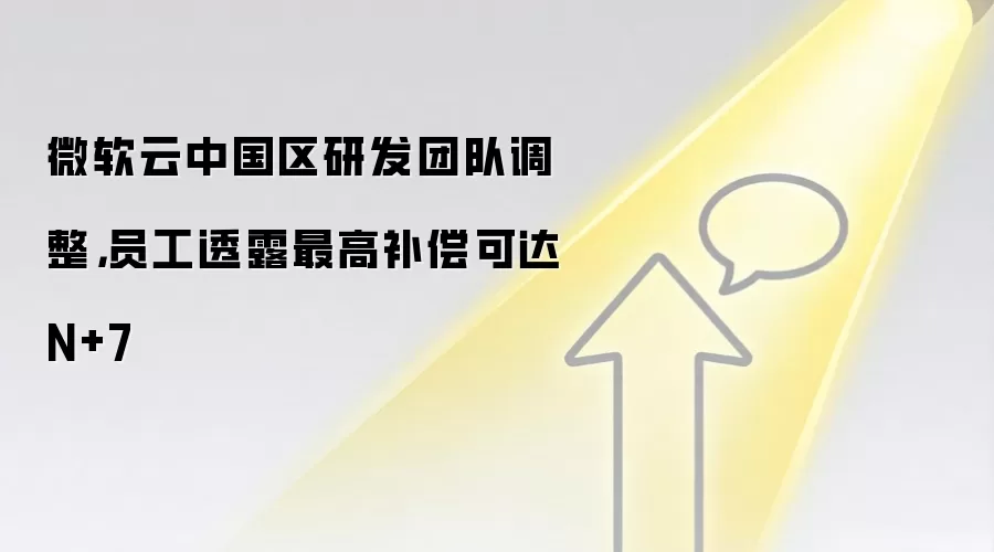 微软云中国区研发团队调整，员工透露最高补偿可达N+7