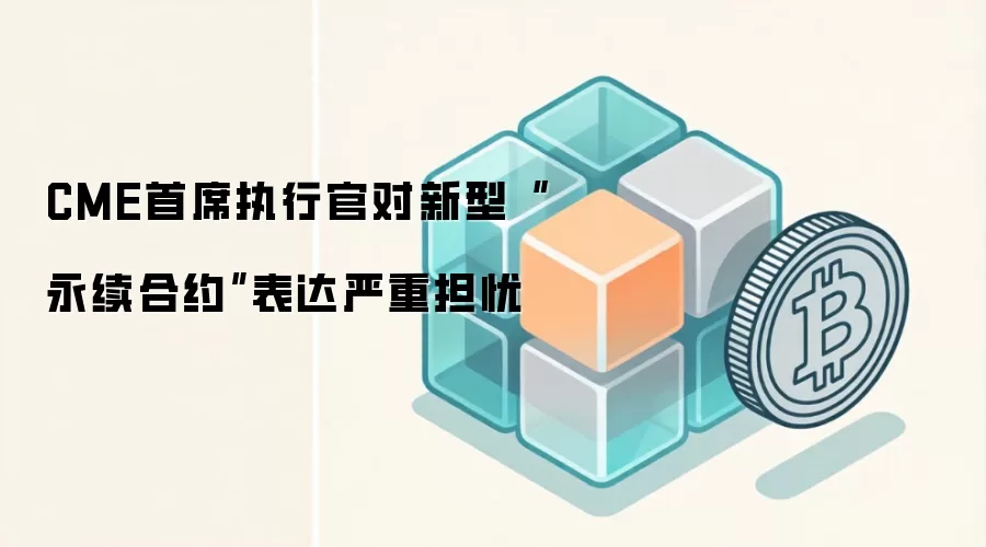 CME首席执行官对新型“永续合约”表达严重担忧