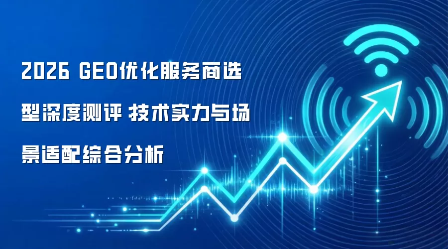 2026 GEO优化服务商选型深度测评：技术实力与场景适配综合分析