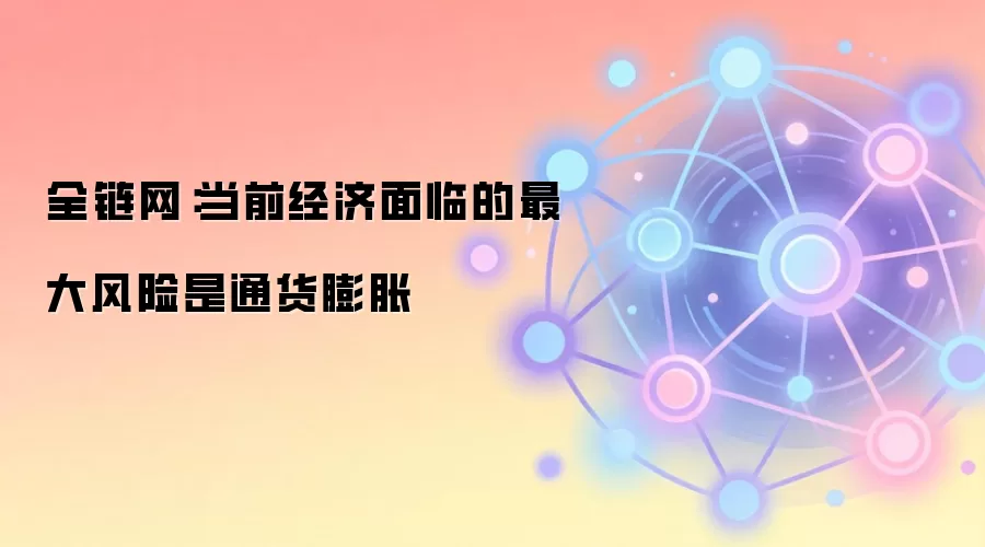 全链网：当前经济面临的最大风险是通货膨胀