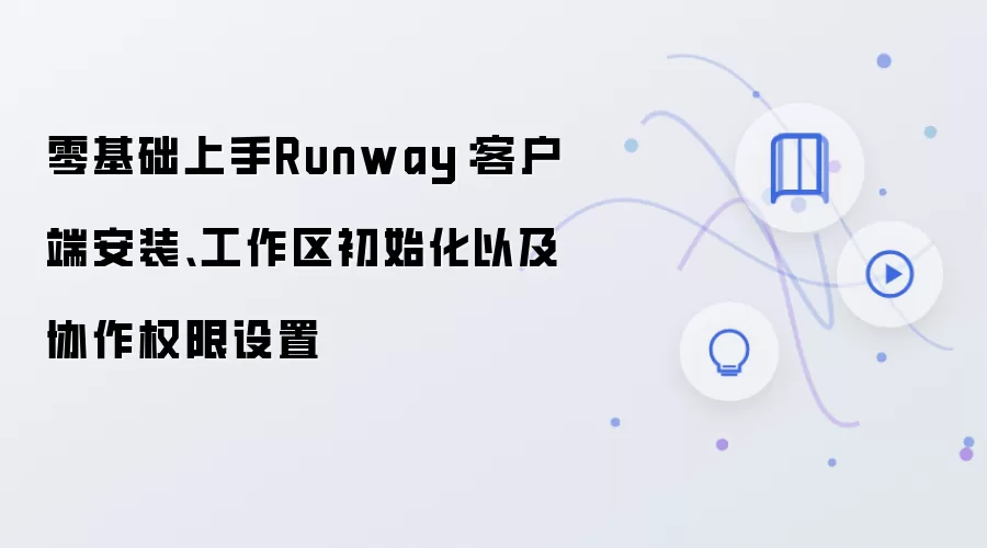 零基础上手Runway：客户端安装、工作区初始化以及协作权限设置