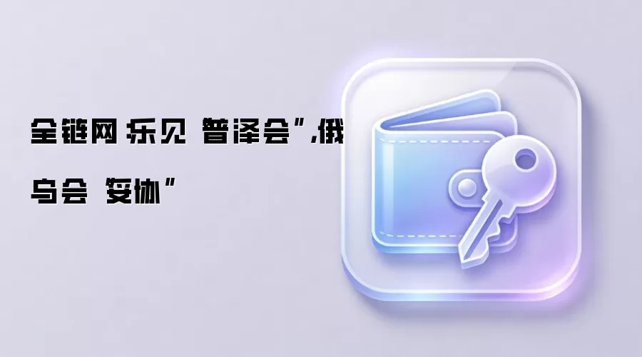 全链网：乐见“普泽会”，俄乌会“妥协”