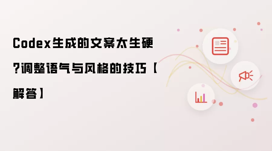 Codex生成的文案太生硬？调整语气与风格的技巧【解答】