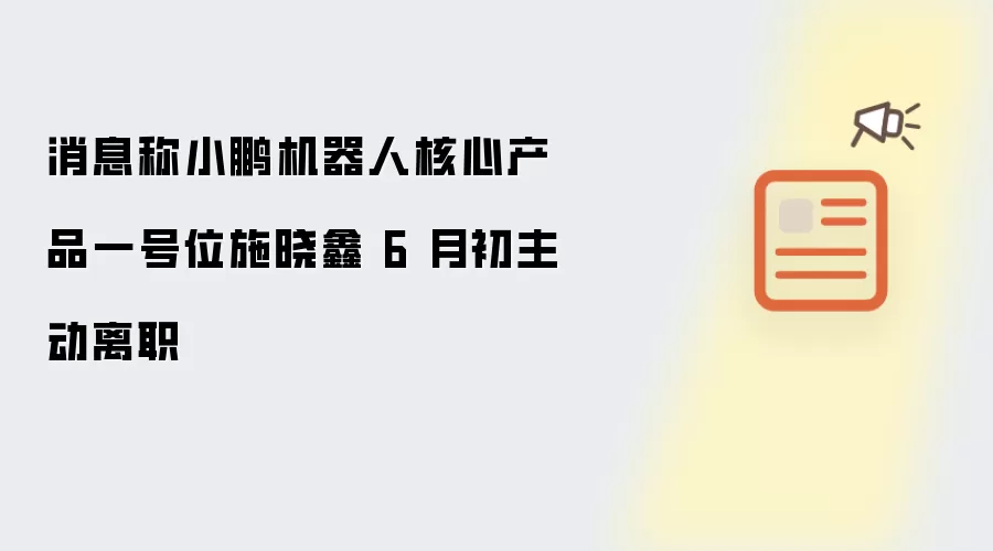 消息称小鹏机器人核心产品一号位施晓鑫 6 月初主动离职
