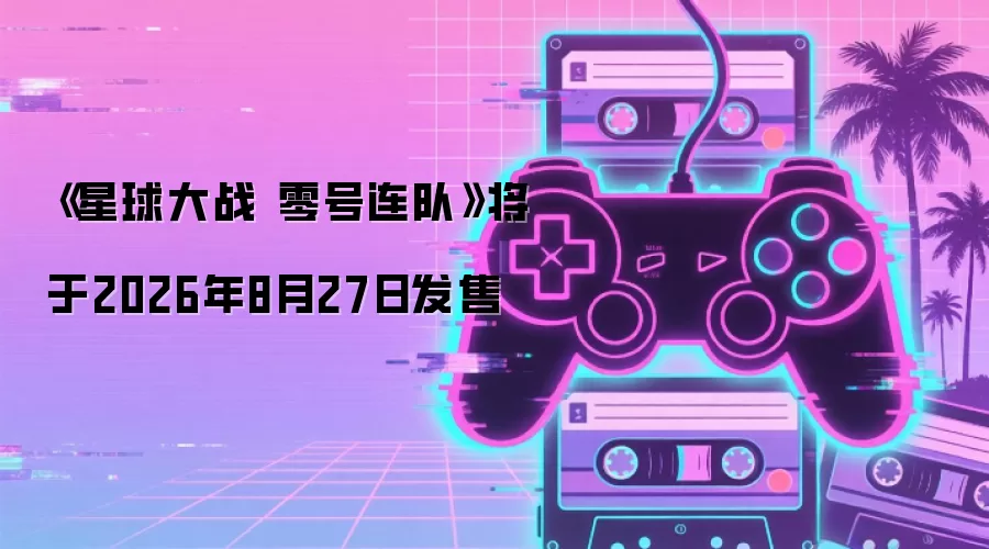 《星球大战 零号连队》将于2026年8月27日发售