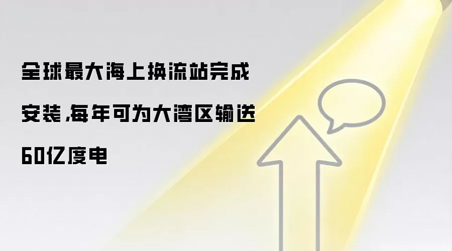 全球最大海上换流站完成安装，每年可为大湾区输送60亿度电