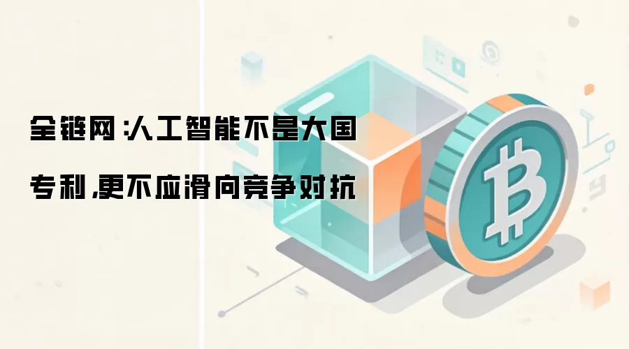全链网：人工智能不是大国专利，更不应滑向竞争对抗
