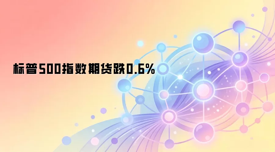 标普500指数期货跌0.6%