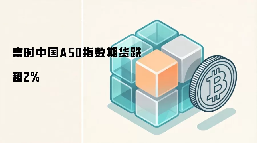 富时中国A50指数期货跌超2%