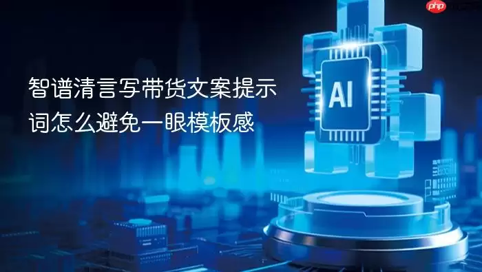 智谱清言写带货文案提示词怎么避免一眼模板感