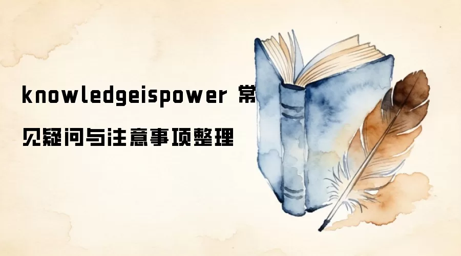 knowledgeispower 常见疑问与注意事项整理