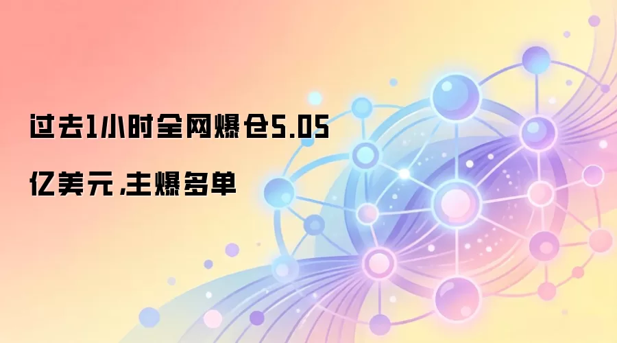 过去1小时全网爆仓5.05亿美元，主爆多单