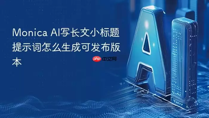 Monica_AI写长文小标题提示词怎么生成可发布版本