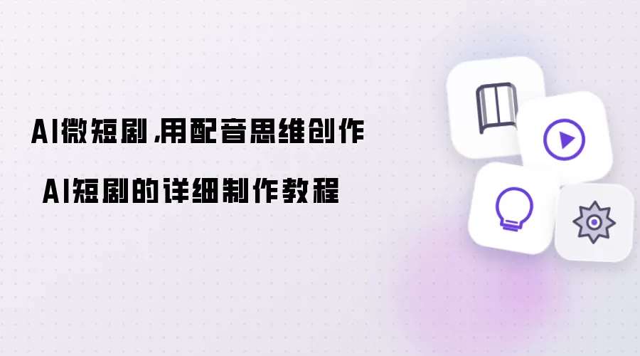 AI微短剧，用配音思维创作 AI短剧的详细制作教程