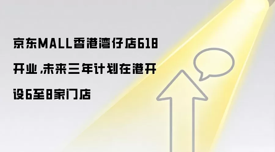 京东MALL香港湾仔店618开业，未来三年计划在港开设6至8家门店