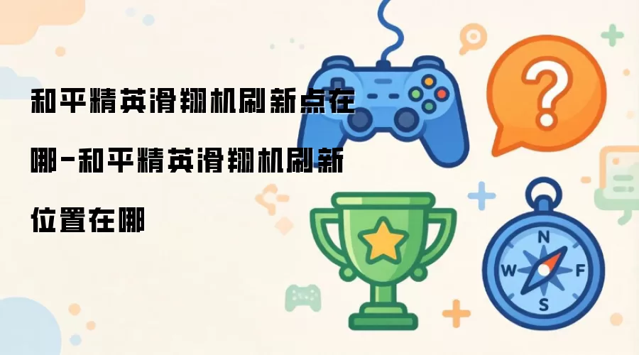 和平精英滑翔机刷新点在哪-和平精英滑翔机刷新位置在哪