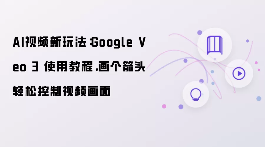 AI视频新玩法：Google Veo 3 使用教程，画个箭头轻松控制视频画面